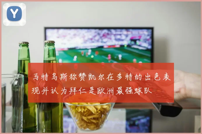 马特乌斯称赞凯尔在多特的出色表现并认为拜仁是欧洲最强球队