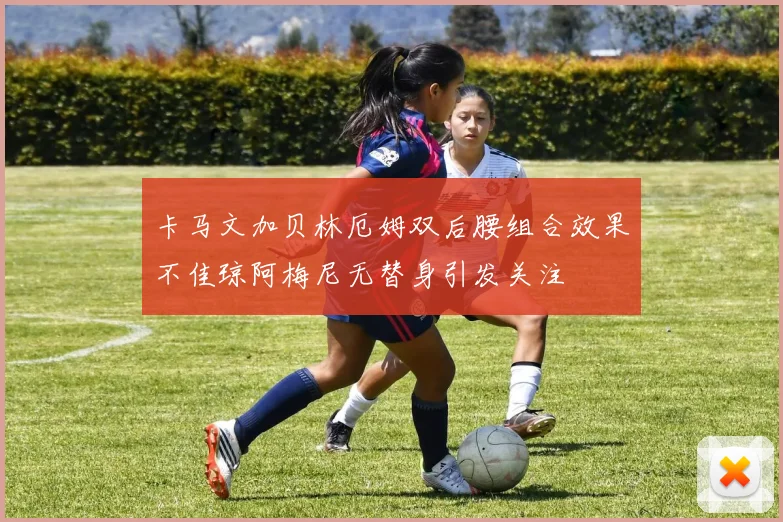 卡马文加贝林厄姆双后腰组合效果不佳琼阿梅尼无替身引发关注