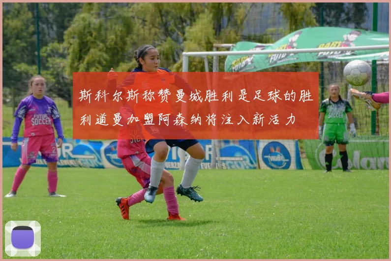 斯科尔斯称赞曼城胜利是足球的胜利道曼加盟阿森纳将注入新活力