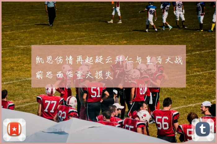 凯恩伤情再起疑云拜仁与皇马大战前恐面临重大损失