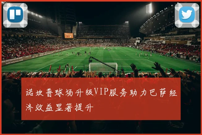 诺坎普球场升级VIP服务助力巴萨经济效益显著提升
