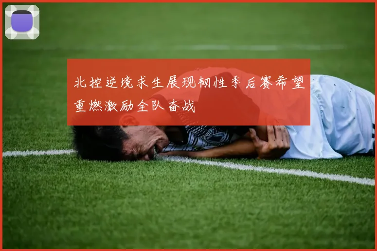 北控逆境求生展现韧性季后赛希望重燃激励全队奋战
