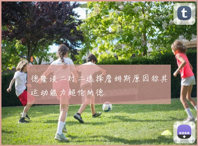 德隆谈二对二选择詹姆斯原因称其运动能力超伦纳德