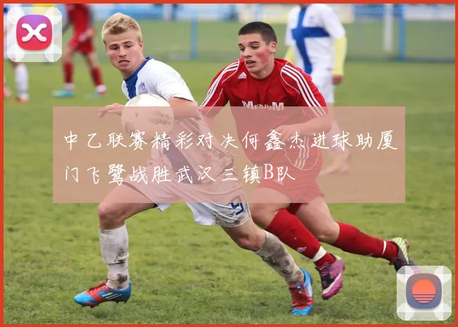 中乙联赛精彩对决何鑫杰进球助厦门飞鹭战胜武汉三镇B队