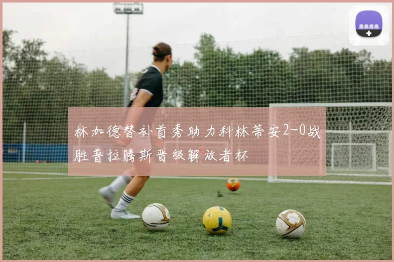 林加德替补首秀助力科林蒂安2-0战胜普拉腾斯晋级解放者杯