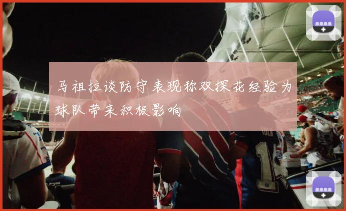 马祖拉谈防守表现称双探花经验为球队带来积极影响