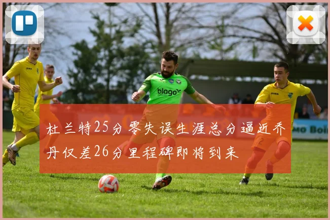 杜兰特25分零失误生涯总分逼近乔丹仅差26分里程碑即将到来
